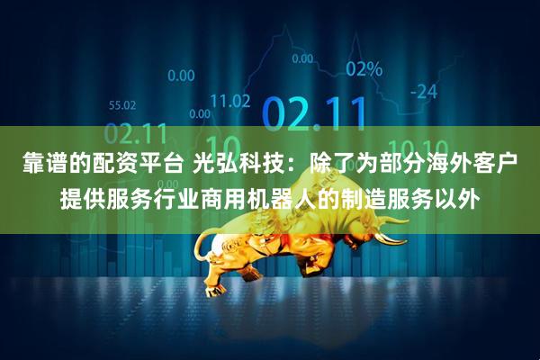 靠谱的配资平台 光弘科技：除了为部分海外客户提供服务行业商用机器人的制造服务以外