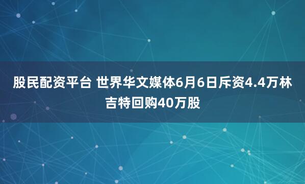 股民配资平台 世界华文媒体6月6日斥资4.4万林吉特回购40万股