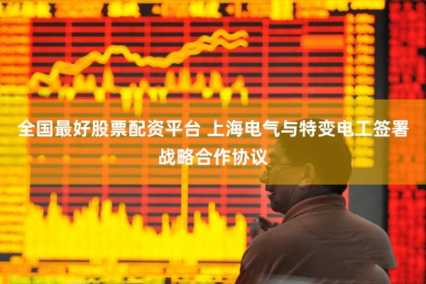 全国最好股票配资平台 上海电气与特变电工签署战略合作协议