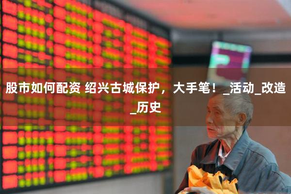 股市如何配资 绍兴古城保护，大手笔！_活动_改造_历史