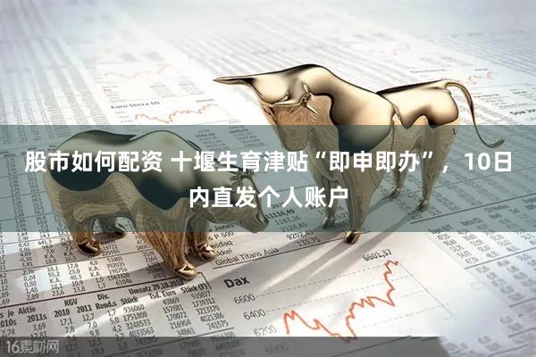 股市如何配资 十堰生育津贴“即申即办”，10日内直发个人账户