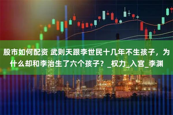 股市如何配资 武则天跟李世民十几年不生孩子，为什么却和李治生了六个孩子？_权力_入宫_李渊