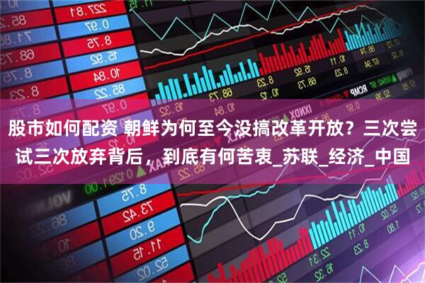 股市如何配资 朝鲜为何至今没搞改革开放？三次尝试三次放弃背后，到底有何苦衷_苏联_经济_中国