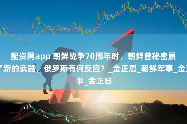 配资网app 朝鲜战争70周年时，朝鲜曾秘密展示了新的武器，俄罗斯有何反应？_金正恩_朝鲜军事_金正日
