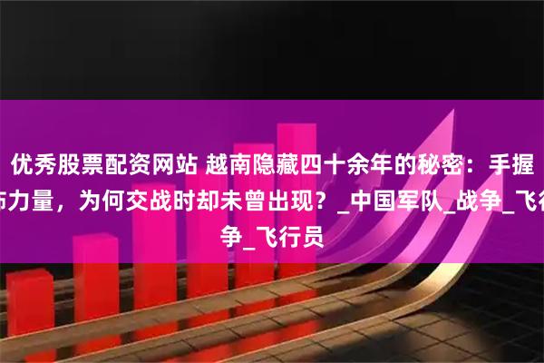 优秀股票配资网站 越南隐藏四十余年的秘密：手握恐怖力量，为何交战时却未曾出现？_中国军队_战争_飞行员