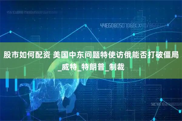 股市如何配资 美国中东问题特使访俄能否打破僵局_威特_特朗普_制裁