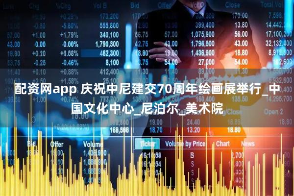 配资网app 庆祝中尼建交70周年绘画展举行_中国文化中心_尼泊尔_美术院