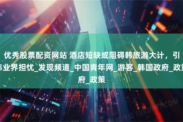 优秀股票配资网站 酒店短缺或阻碍韩旅游大计，引韩业界担忧_发现频道_中国青年网_游客_韩国政府_政策