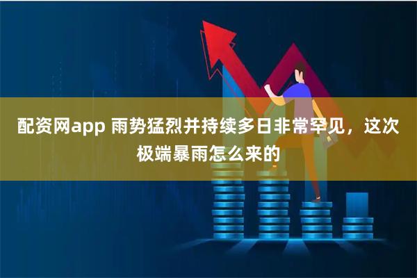 配资网app 雨势猛烈并持续多日非常罕见，这次极端暴雨怎么来的