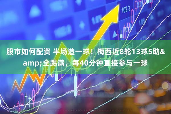 股市如何配资 半场造一球！梅西近8轮13球5助&全踢满，每40分钟直接参与一球
