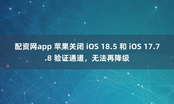 配资网app 苹果关闭 iOS 18.5 和 iOS 17.7.8 验证通道，无法再降级