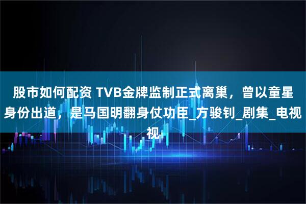 股市如何配资 TVB金牌监制正式离巢，曾以童星身份出道，是马国明翻身仗功臣_方骏钊_剧集_电视