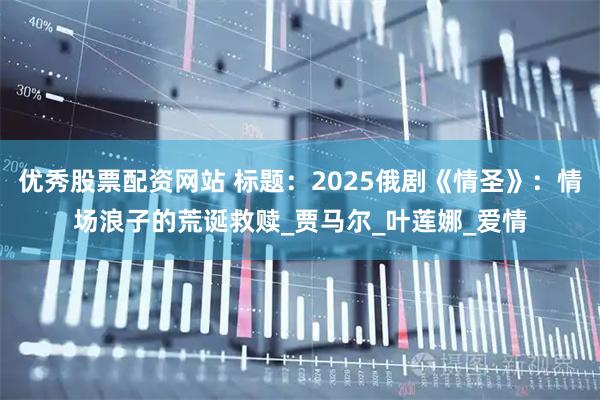 优秀股票配资网站 标题：2025俄剧《情圣》：情场浪子的荒诞救赎_贾马尔_叶莲娜_爱情