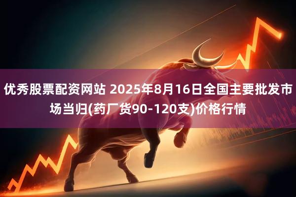 优秀股票配资网站 2025年8月16日全国主要批发市场当归(药厂货90-120支)价格行情