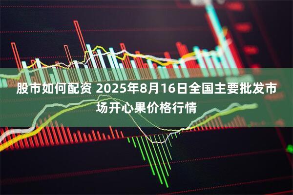 股市如何配资 2025年8月16日全国主要批发市场开心果价格行情