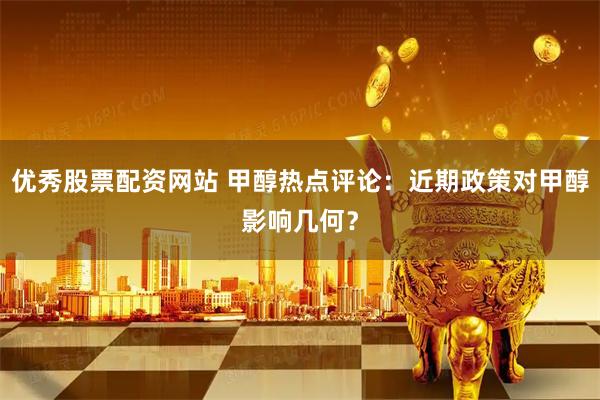 优秀股票配资网站 甲醇热点评论：近期政策对甲醇影响几何？