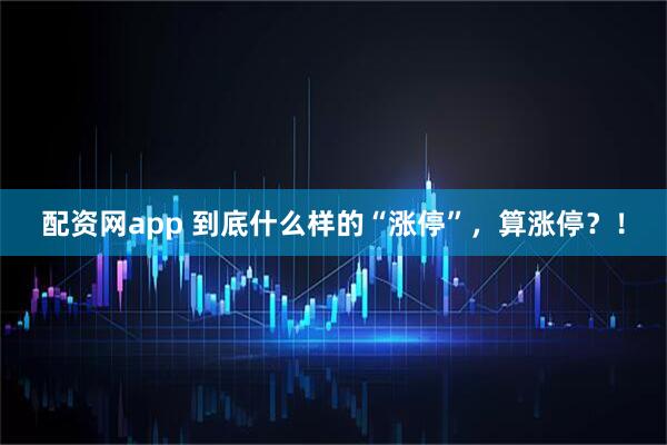 配资网app 到底什么样的“涨停”，算涨停？！