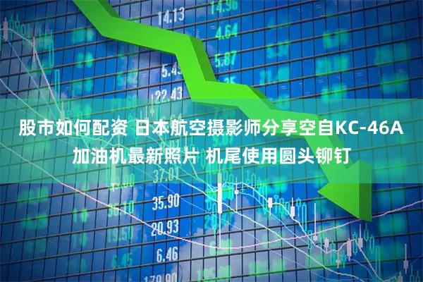 股市如何配资 日本航空摄影师分享空自KC-46A加油机最新照片 机尾使用圆头铆钉