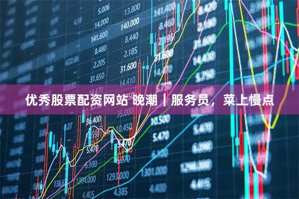 优秀股票配资网站 晚潮｜服务员，菜上慢点