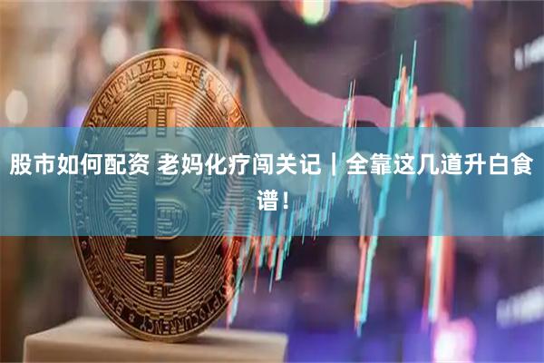 股市如何配资 老妈化疗闯关记｜全靠这几道升白食谱！