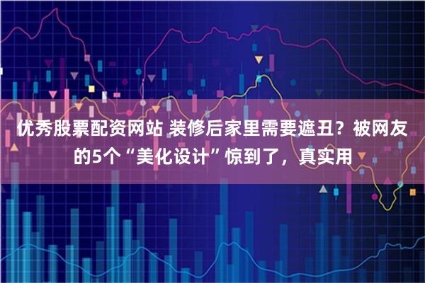 优秀股票配资网站 装修后家里需要遮丑？被网友的5个“美化设计”惊到了，真实用