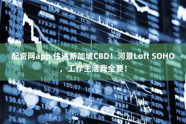 配资网app 住进新加坡CBD!河景Loft SOHO,工作生活我全要!