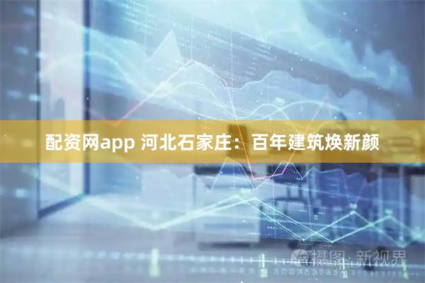 配资网app 河北石家庄:百年建筑焕新颜