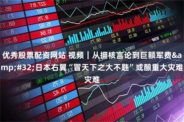 优秀股票配资网站 视频|从拥核言论到巨额军费 日本右翼“冒天下之大不韪”或酿重大灾难